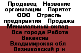 Продавец › Название организации ­ Паритет, ООО › Отрасль предприятия ­ Продажи › Минимальный оклад ­ 1 - Все города Работа » Вакансии   . Владимирская обл.,Вязниковский р-н